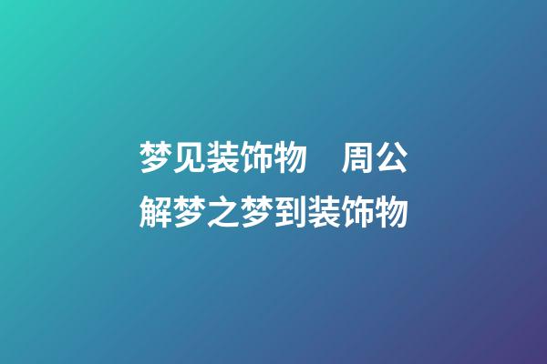 梦见装饰物　周公解梦之梦到装饰物